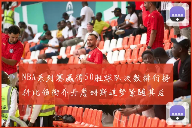 NBA系列赛赢得50胜球队次数排行榜科比领衔乔丹詹姆斯追梦紧随其后