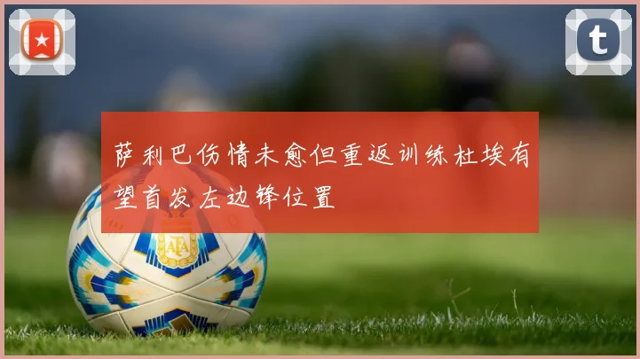 萨利巴伤情未愈但重返训练杜埃有望首发左边锋位置