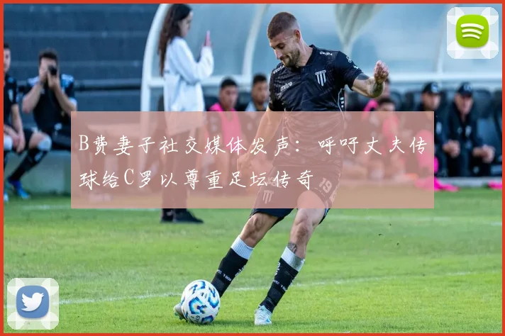 B费妻子社交媒体发声：呼吁丈夫传球给C罗以尊重足坛传奇