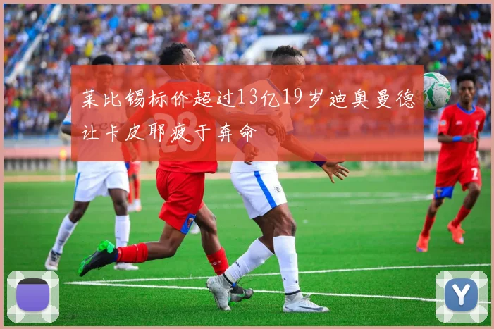 莱比锡标价超过13亿19岁迪奥曼德让卡皮耶疲于奔命