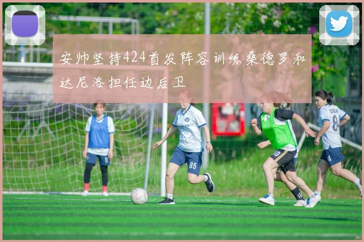 安帅坚持424首发阵容训练桑德罗和达尼洛担任边后卫