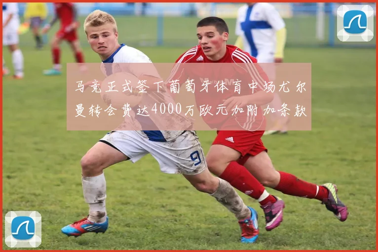 马竞正式签下葡萄牙体育中场尤尔曼转会费达4000万欧元加附加条款
