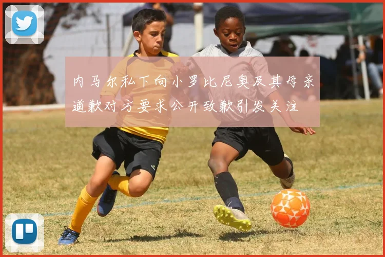 内马尔私下向小罗比尼奥及其母亲道歉对方要求公开致歉引发关注