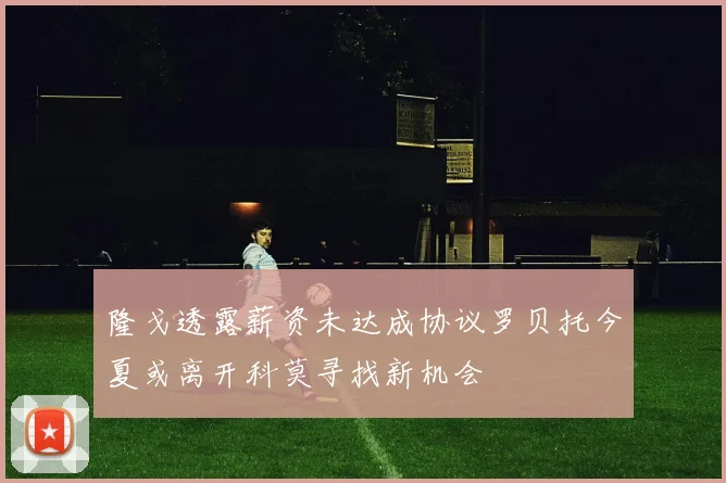 隆戈透露薪资未达成协议罗贝托今夏或离开科莫寻找新机会