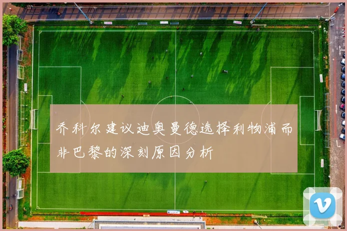 乔科尔建议迪奥曼德选择利物浦而非巴黎的深刻原因分析