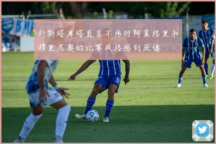 科斯塔库塔直言不讳对阿莱格里和穆里尼奥的比赛风格感到厌倦