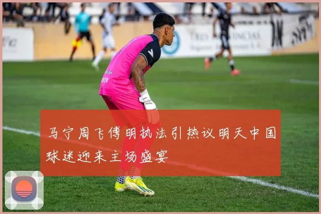 马宁周飞傅明执法引热议明天中国球迷迎来主场盛宴