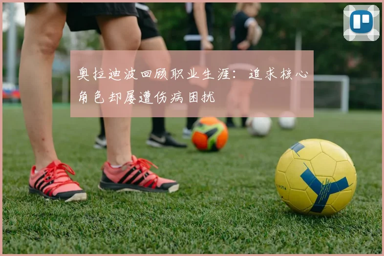 奥拉迪波回顾职业生涯：追求核心角色却屡遭伤病困扰