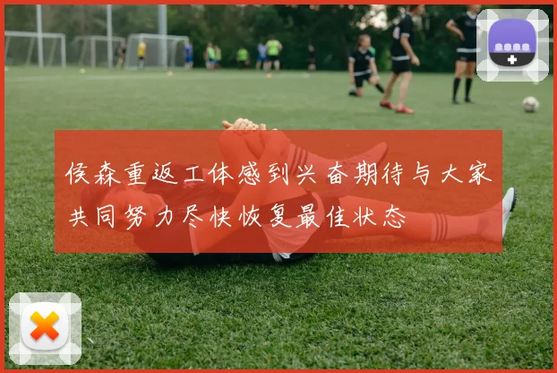 侯森重返工体感到兴奋期待与大家共同努力尽快恢复最佳状态