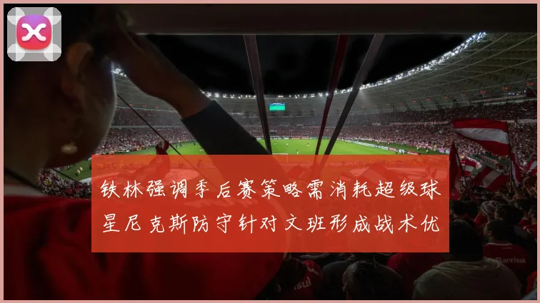 铁林强调季后赛策略需消耗超级球星尼克斯防守针对文班形成战术优势