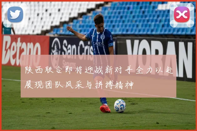 陕西联合即将迎战新对手全力以赴展现团队风采与拼搏精神
