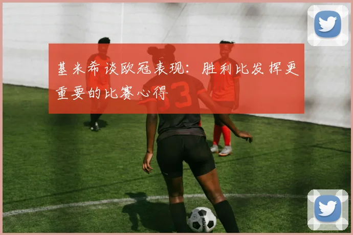 基米希谈欧冠表现：胜利比发挥更重要的比赛心得