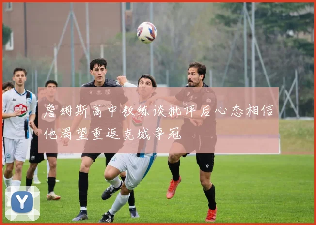 詹姆斯高中教练谈批评后心态相信他渴望重返克城争冠