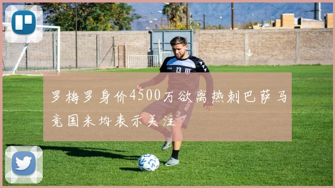 罗梅罗身价4500万欲离热刺巴萨马竞国米均表示关注