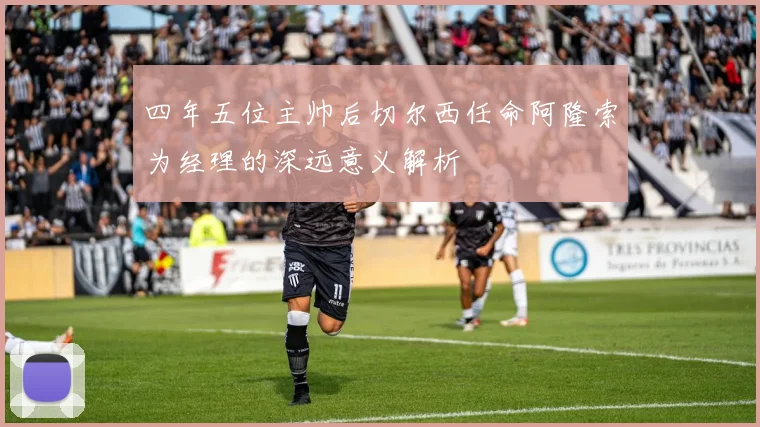 四年五位主帅后切尔西任命阿隆索为经理的深远意义解析
