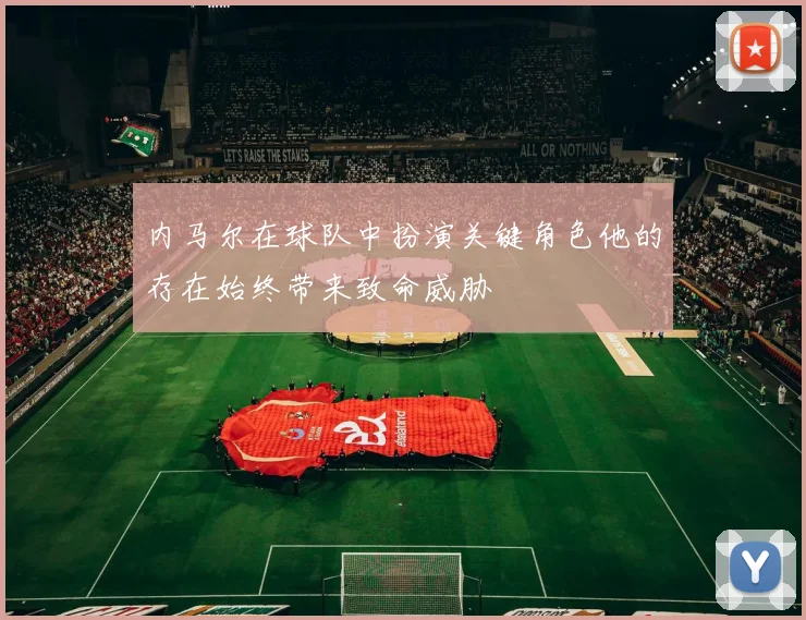 内马尔在球队中扮演关键角色他的存在始终带来致命威胁