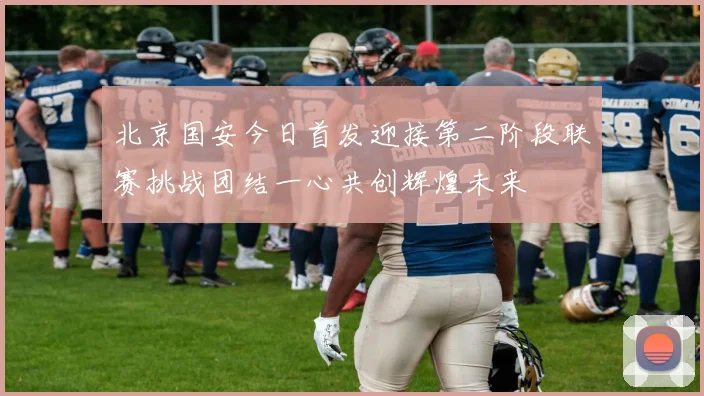 北京国安今日首发迎接第二阶段联赛挑战团结一心共创辉煌未来