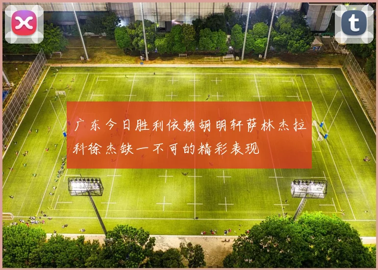 广东今日胜利依赖胡明轩萨林杰拉科徐杰缺一不可的精彩表现