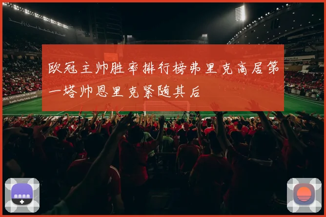 欧冠主帅胜率排行榜弗里克高居第一塔帅恩里克紧随其后