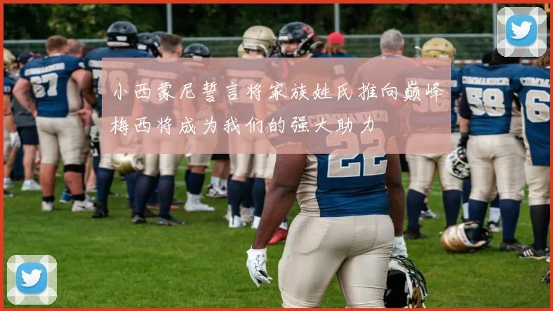 小西蒙尼誓言将家族姓氏推向巅峰梅西将成为我们的强大助力