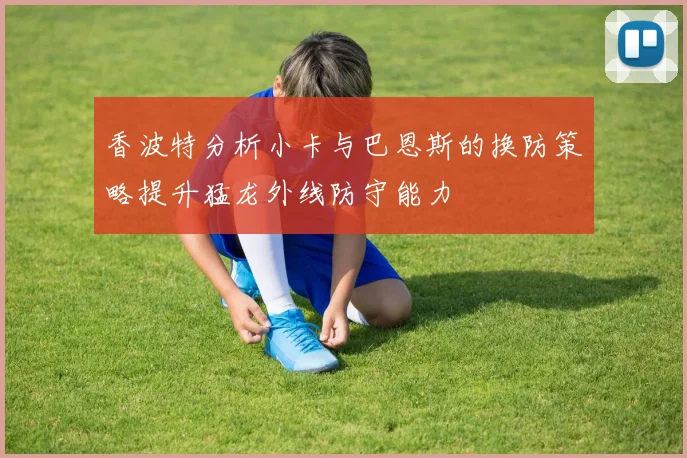 香波特分析小卡与巴恩斯的换防策略提升猛龙外线防守能力