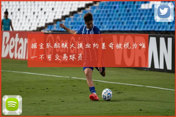 掘金队酝酿大换血约基奇被视为唯一不可交易球员