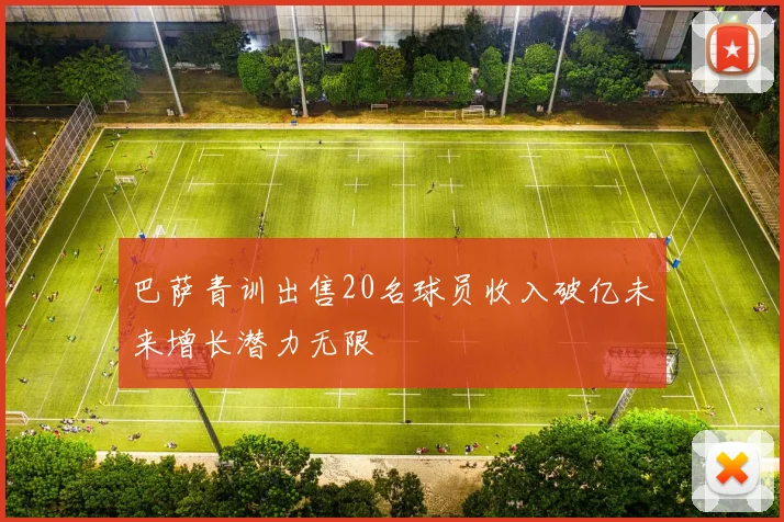 巴萨青训出售20名球员收入破亿未来增长潜力无限